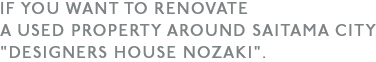 IF YOU WANT TO RENOVATE
A USED PROPERTY AROUND SAITAMA CITY”MUTENKA KEIKAKU”.